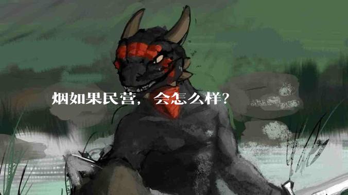烟如果民营，会怎么样？