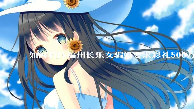 如何看待福州长乐女骗婚要求彩礼500万?