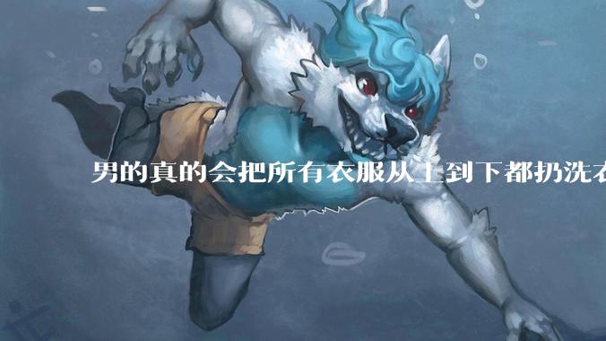 男的真的会把所有衣服从上到下都扔洗衣机吗？