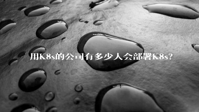 用K8s的公司有多少人会部署K8s？