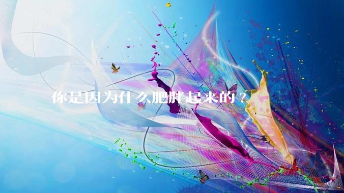 你是因为什么肥胖起来的?