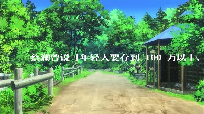 蔡澜曾说「年轻人要存到 100 万以上，这是脱离牛马生活的第一步」，怎样看这一观点？