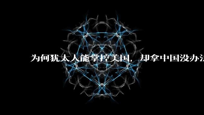 为何犹太人能掌控美国，却拿中国没办法？