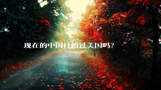 现在的中国打的过美国吗？