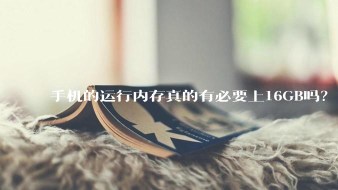 手机的运行内存真的有必要上16GB吗？