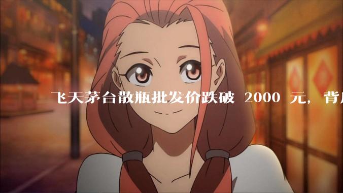飞天茅台散瓶批发价跌破 2000 元，背后什么原因？收藏茅台还能增值吗？