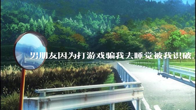 男朋友因为打游戏骗我去睡觉被我识破，然后我提了分手，他同意了，问问男孩子们他怎么想的？