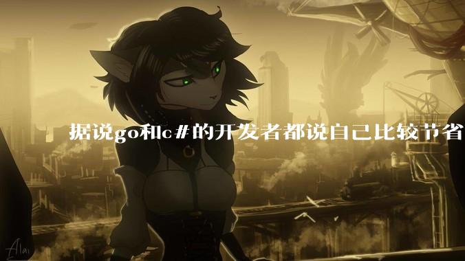 据说go和c#的开发者都说自己比较节省内存，你们认为呢？