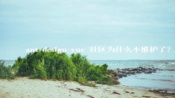 ant-design-vue 社区为什么不维护了？