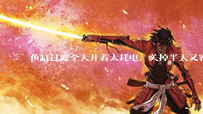 鱼缸过滤全天开着太耗电，关掉半天又容易水浑，有什么好办法？