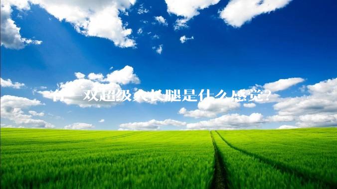 有一双超级大长腿是什么感觉？